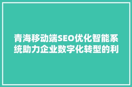 青海移动端SEO优化智能系统助力企业数字化转型的利器