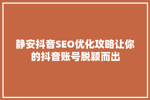 静安抖音SEO优化攻略让你的抖音账号脱颖而出