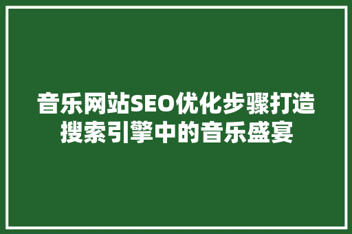 音乐网站SEO优化步骤打造搜索引擎中的音乐盛宴