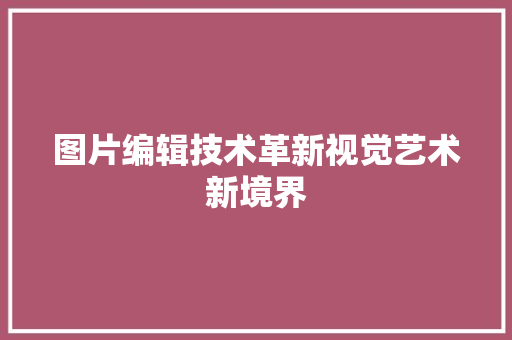 图片编辑技术革新视觉艺术新境界