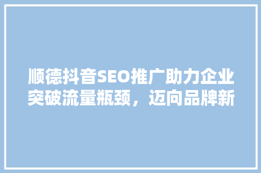 顺德抖音SEO推广助力企业突破流量瓶颈，迈向品牌新高度