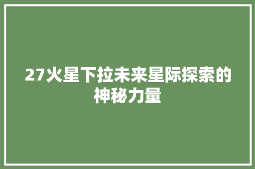 27火星下拉未来星际探索的神秘力量