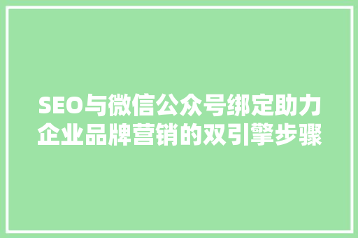 SEO与微信公众号绑定助力企业品牌营销的双引擎步骤
