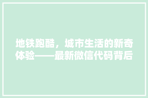 地铁跑酷，城市生活的新奇体验——最新微信代码背后的奥秘