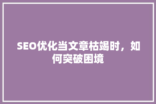 SEO优化当文章枯竭时，如何突破困境