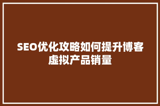 SEO优化攻略如何提升博客虚拟产品销量