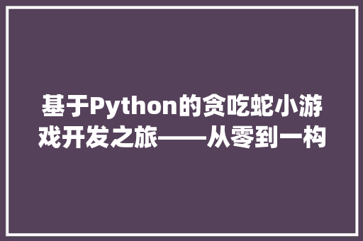 基于Python的贪吃蛇小游戏开发之旅——从零到一构建经典游戏