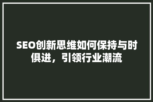 SEO创新思维如何保持与时俱进，引领行业潮流