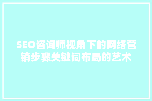SEO咨询师视角下的网络营销步骤关键词布局的艺术