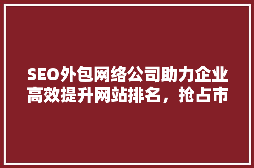 SEO外包网络公司助力企业高效提升网站排名，抢占市场先机