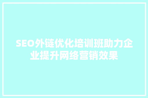 SEO外链优化培训班助力企业提升网络营销效果