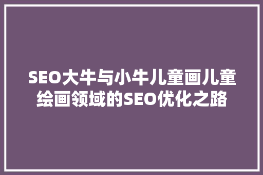 SEO大牛与小牛儿童画儿童绘画领域的SEO优化之路
