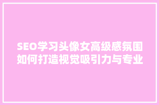 SEO学习头像女高级感氛围如何打造视觉吸引力与专业形象