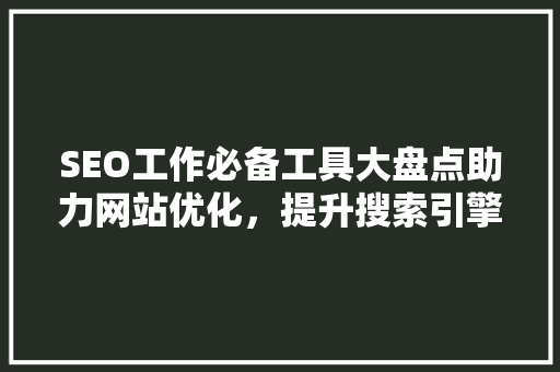SEO工作必备工具大盘点助力网站优化，提升搜索引擎排名