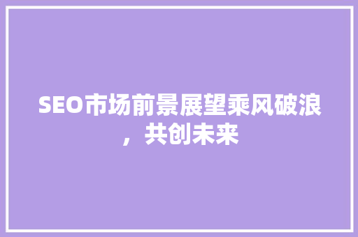 SEO市场前景展望乘风破浪，共创未来