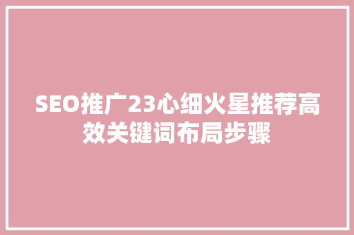 SEO推广23心细火星推荐高效关键词布局步骤  第1张