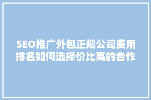 SEO推广外包正规公司费用排名如何选择价比高的合作伙伴