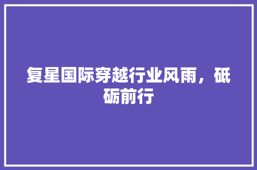 复星国际穿越行业风雨，砥砺前行