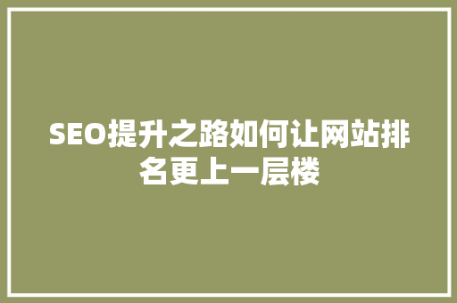 SEO提升之路如何让网站排名更上一层楼