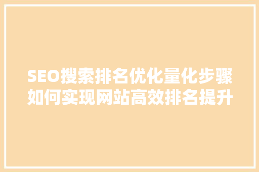 SEO搜索排名优化量化步骤如何实现网站高效排名提升