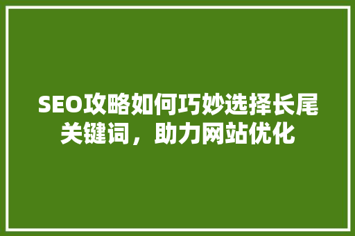 SEO攻略如何巧妙选择长尾关键词，助力网站优化