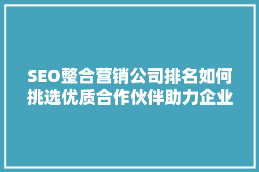 SEO整合营销公司排名如何挑选优质合作伙伴助力企业腾飞
