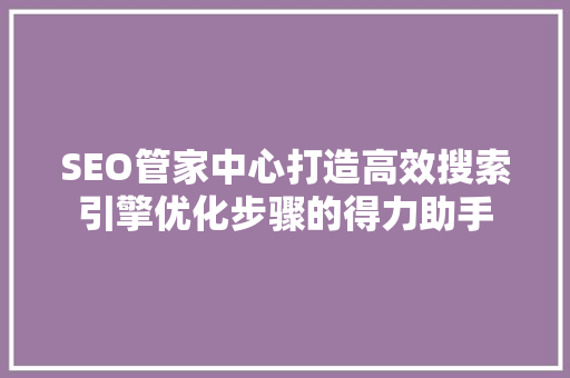 SEO管家中心打造高效搜索引擎优化步骤的得力助手  第1张