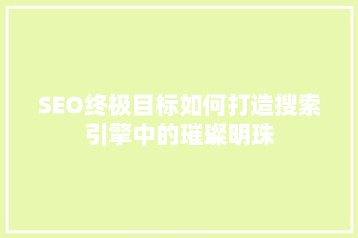 SEO终极目标如何打造搜索引擎中的璀璨明珠