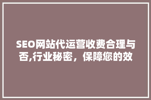 SEO网站代运营收费合理与否,行业秘密，保障您的效益
