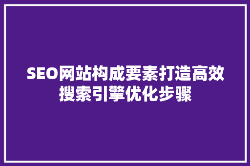 SEO网站构成要素打造高效搜索引擎优化步骤