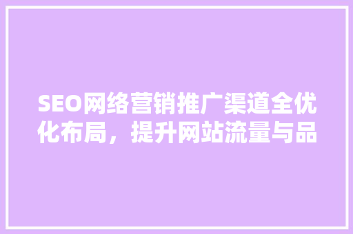 SEO网络营销推广渠道全优化布局，提升网站流量与品牌知名度