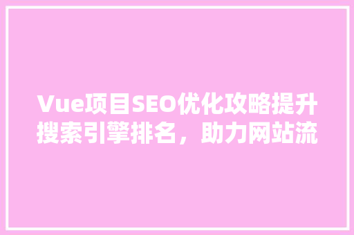 Vue项目SEO优化攻略提升搜索引擎排名，助力网站流量增长