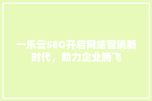 一乐云SEO开启网络营销新时代，助力企业腾飞