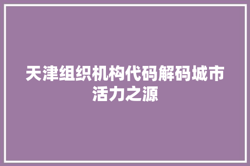 天津组织机构代码解码城市活力之源