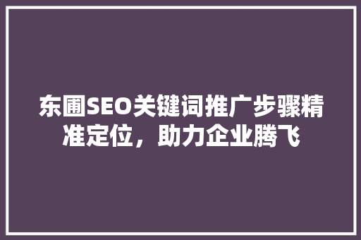 东圃SEO关键词推广步骤精准定位，助力企业腾飞