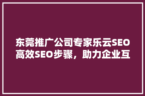 东莞推广公司专家乐云SEO高效SEO步骤，助力企业互联网营销腾飞
