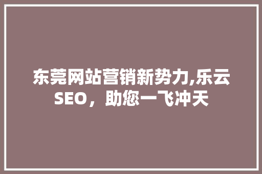 东莞网站营销新势力,乐云SEO，助您一飞冲天
