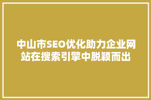 中山市SEO优化助力企业网站在搜索引擎中脱颖而出