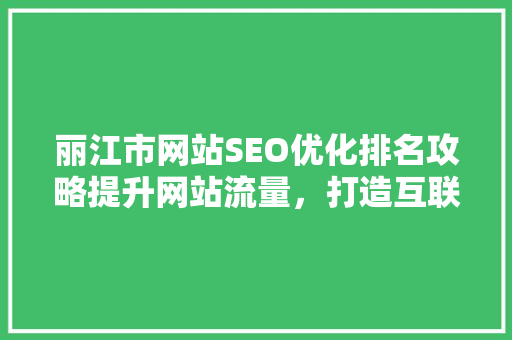 丽江市网站SEO优化排名攻略提升网站流量，打造互联网新名片