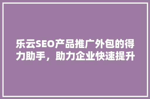 乐云SEO产品推广外包的得力助手，助力企业快速提升品牌知名度  第1张