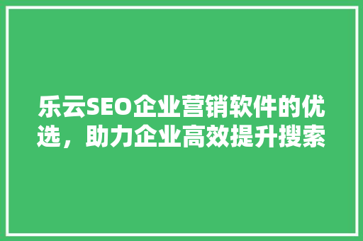乐云SEO企业营销软件的优选，助力企业高效提升搜索引擎排名  第1张