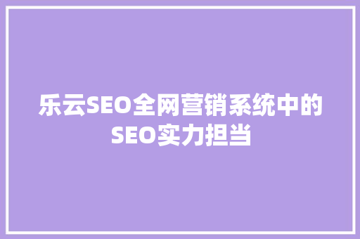 乐云SEO全网营销系统中的SEO实力担当