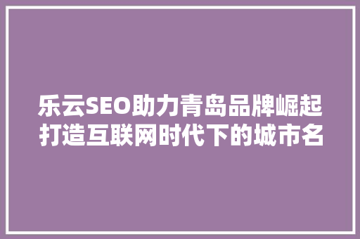 乐云SEO助力青岛品牌崛起打造互联网时代下的城市名片
