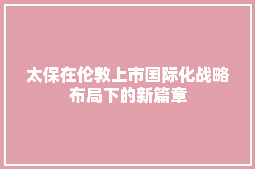 太保在伦敦上市国际化战略布局下的新篇章