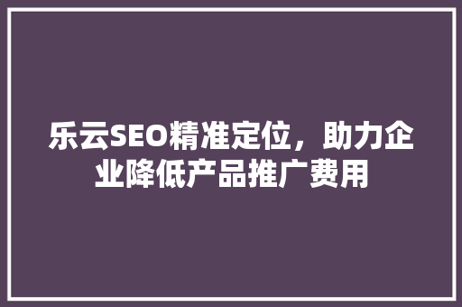 乐云SEO精准定位，助力企业降低产品推广费用  第1张