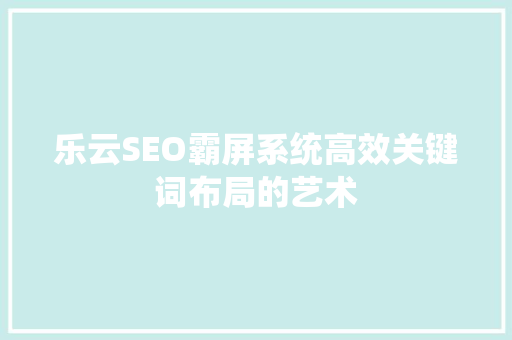 乐云SEO霸屏系统高效关键词布局的艺术