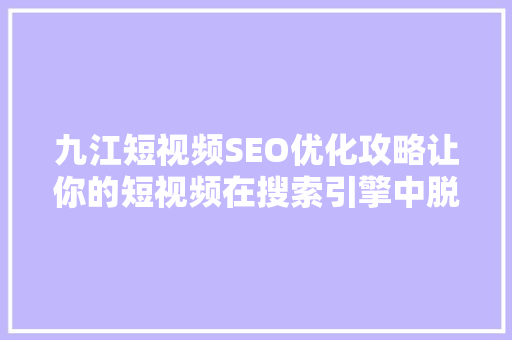 九江短视频SEO优化攻略让你的短视频在搜索引擎中脱颖而出  第1张