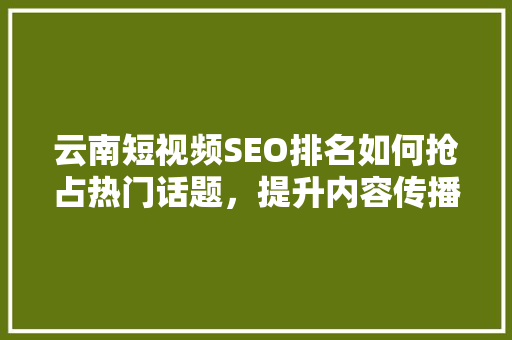 云南短视频SEO排名如何抢占热门话题，提升内容传播力