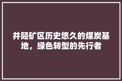 井陉矿区历史悠久的煤炭基地，绿色转型的先行者