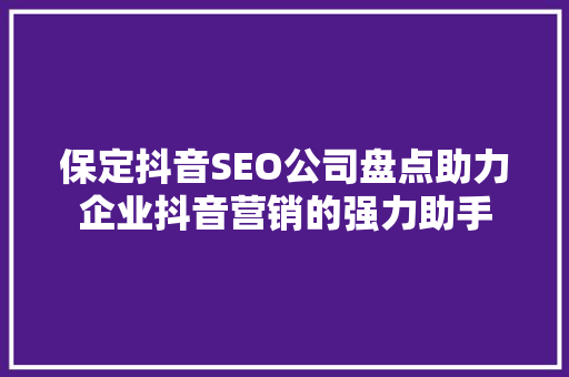 保定抖音SEO公司盘点助力企业抖音营销的强力助手  第1张